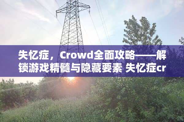 失忆症，Crowd全面攻略——解锁游戏精髓与隐藏要素 失忆症crowd攻略