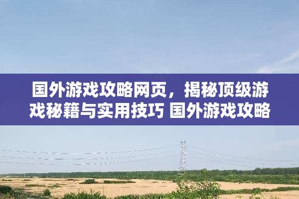 国外游戏攻略网页，揭秘**游戏秘籍与实用技巧 国外游戏攻略网页