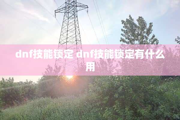dnf技能锁定 dnf技能锁定有什么用