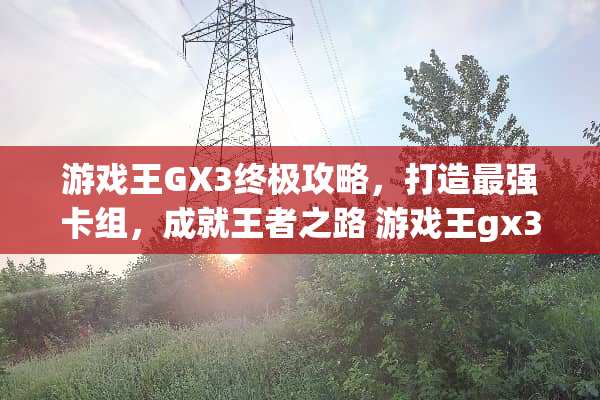 游戏王GX3终极攻略，打造最强卡组，成就王者之路 游戏王gx3攻略