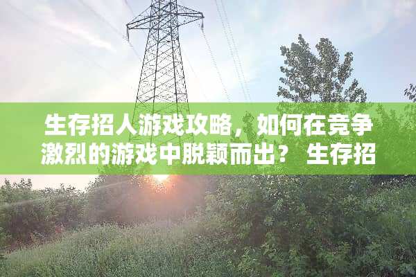生存招人游戏攻略，如何在竞争激烈的游戏中脱颖而出？ 生存招人游戏攻略