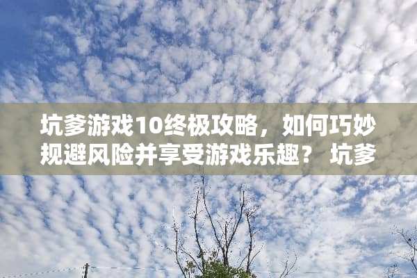 坑爹游戏10终极攻略，如何巧妙规避风险并享受游戏乐趣？ 坑爹游戏10攻略