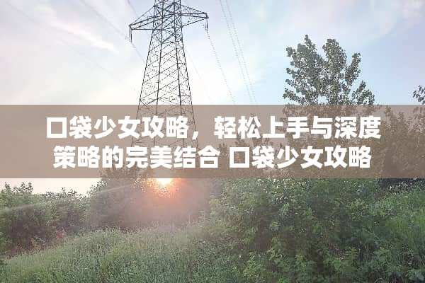 口袋少女攻略，轻松上手与深度策略的完美结合 口袋少女攻略