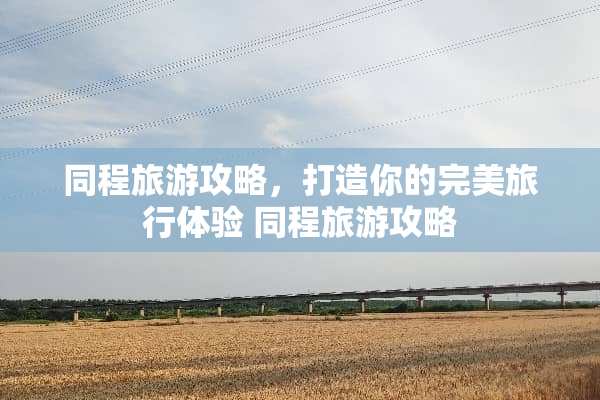 同程旅游攻略，打造你的完美旅行体验 同程旅游攻略