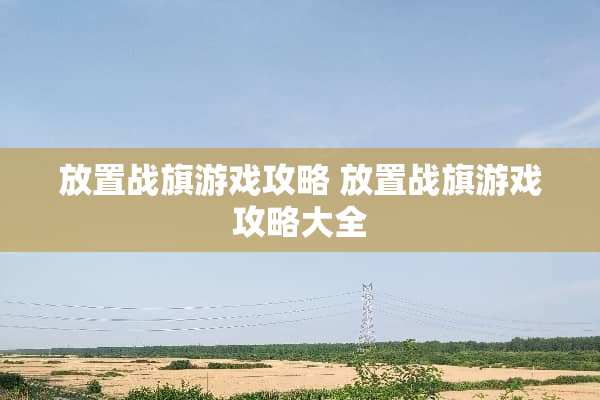 放置战旗游戏攻略 放置战旗游戏攻略大全