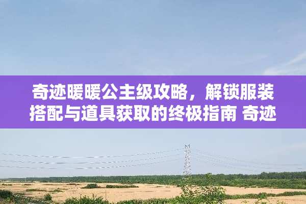 奇迹暖暖公主级攻略，解锁服装搭配与道具获取的终极指南 奇迹暖暖公主级攻略8