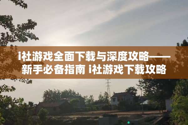 i社游戏全面下载与深度攻略——新手必备指南 i社游戏下载攻略
