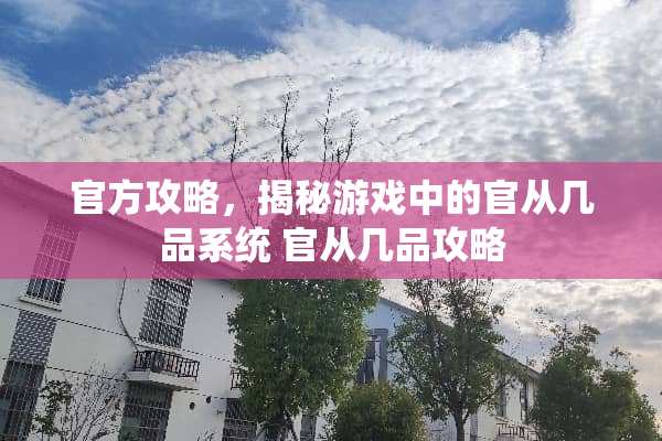 官方攻略，揭秘游戏中的官从几品系统 官从几品攻略