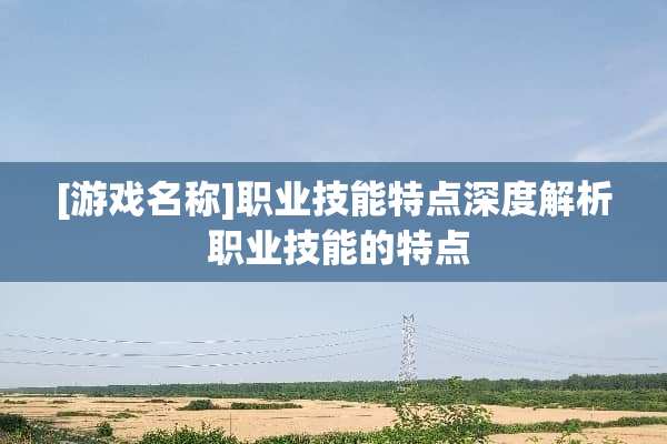 [游戏名称]职业技能特点深度解析 职业技能的特点