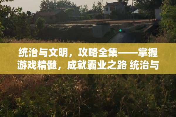 统治与文明，攻略全集——掌握游戏精髓，成就霸业之路 统治与文明攻略