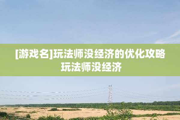 [游戏名]玩法师没经济的优化攻略 玩法师没经济