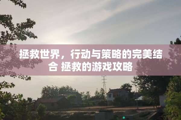 拯救世界，行动与策略的完美结合 拯救的游戏攻略