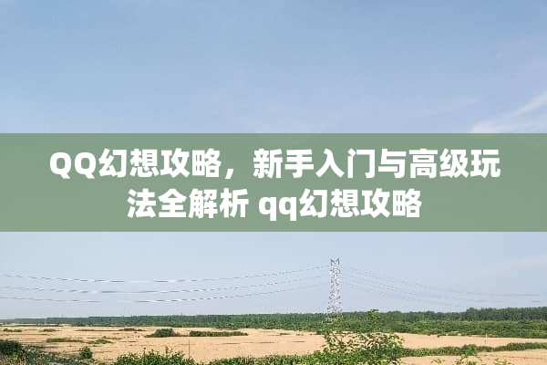 QQ幻想攻略，新手入门与高级玩法全解析 qq幻想攻略