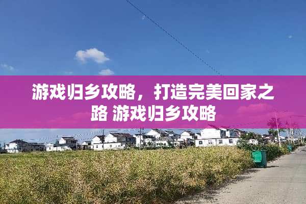 游戏归乡攻略，打造完美回家之路 游戏归乡攻略
