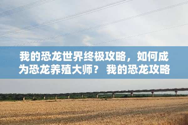 我的恐龙世界终极攻略，如何成为恐龙养殖大师？ 我的恐龙攻略