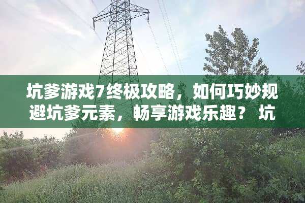 坑爹游戏7终极攻略，如何巧妙规避坑爹元素，畅享游戏乐趣？ 坑爹游戏7攻略