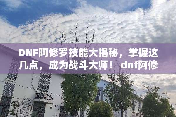 DNF阿修罗技能大揭秘，掌握这几点，成为战斗大师！ dnf阿修罗技能展示