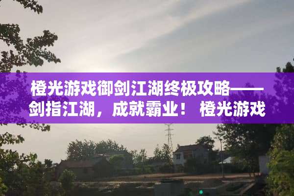 橙光游戏御剑江湖终极攻略——剑指江湖，成就霸业！ 橙光游戏御剑江湖攻略