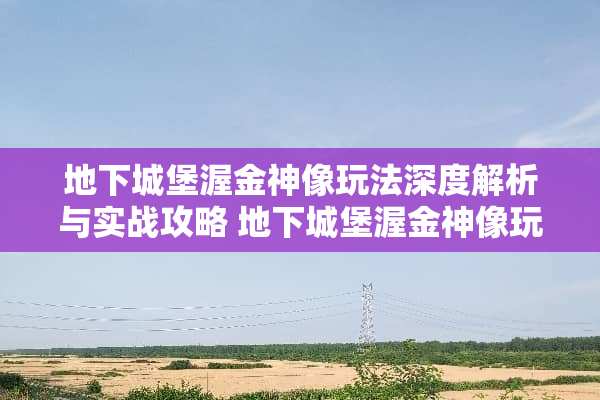 **城堡渥金神像玩法深度解析与实战攻略 **城堡渥金神像玩法