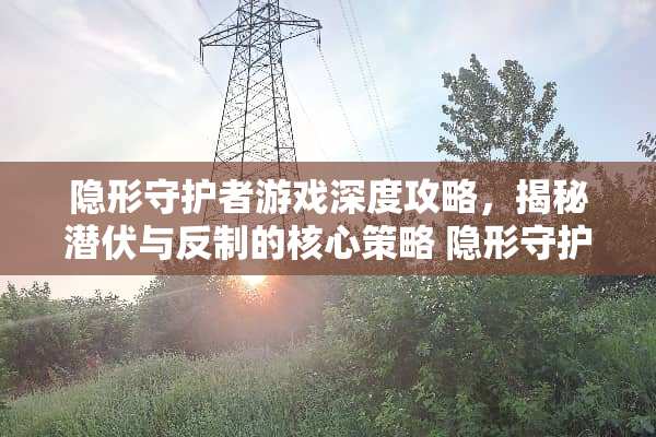 **守护者游戏深度攻略，揭秘潜伏与反制的核心策略 **守护者攻略游戏