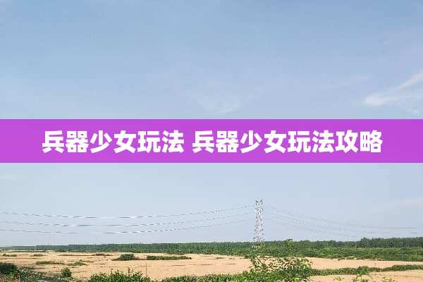 兵器少女玩法 兵器少女玩法攻略