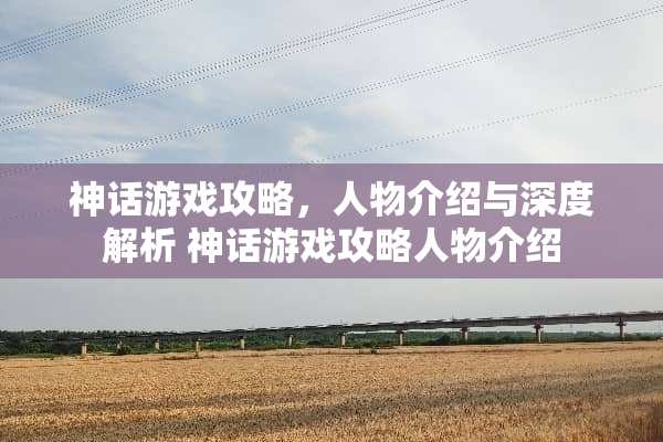 神话游戏攻略，人物介绍与深度解析 神话游戏攻略人物介绍