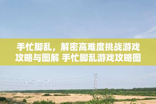 手忙脚乱，解密高难度挑战游戏攻略与图解 手忙脚乱游戏攻略图