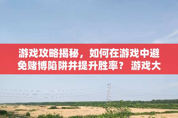 游戏攻略揭秘，如何在游戏中避免**陷阱并提升胜率？ 游戏大多数赌钱攻略