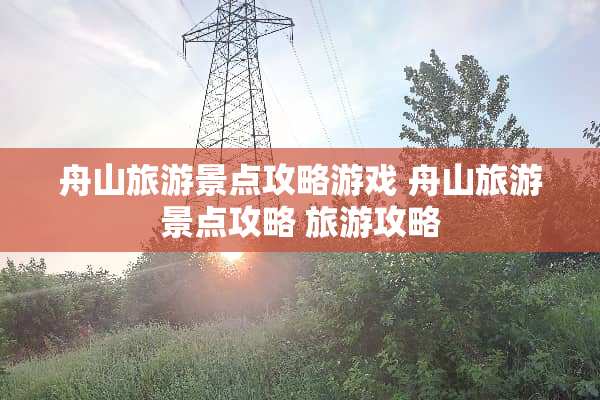 舟山旅游景点攻略游戏 舟山旅游景点攻略 旅游攻略