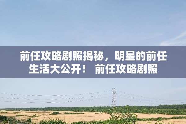 前任攻略剧照揭秘，明星的前任生活大公开！ 前任攻略剧照