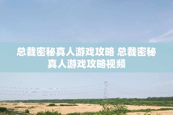 总裁密秘真人游戏攻略 总裁密秘真人游戏攻略视频