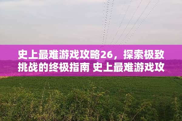 史上最难游戏攻略26，探索极致挑战的终极指南 史上最难游戏攻略26