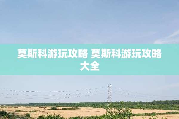 莫斯科游玩攻略 莫斯科游玩攻略大全