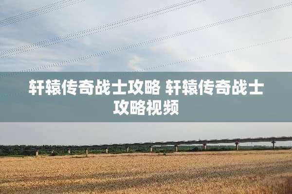 轩辕传奇战士攻略 轩辕传奇战士攻略视频