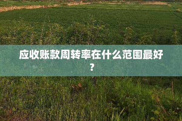 应收账款周转率在什么范围最好？