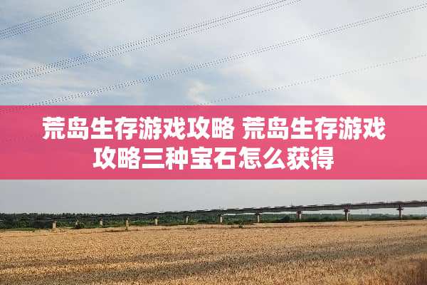荒岛生存游戏攻略 荒岛生存游戏攻略三种宝石怎么获得