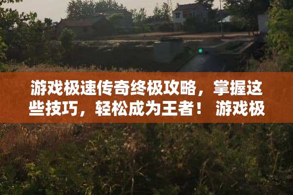 游戏极速传奇终极攻略，掌握这些技巧，轻松成为王者！ 游戏极速传奇攻略