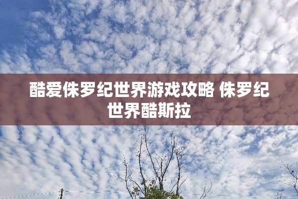 酷爱侏罗纪世界游戏攻略 侏罗纪世界酷斯拉