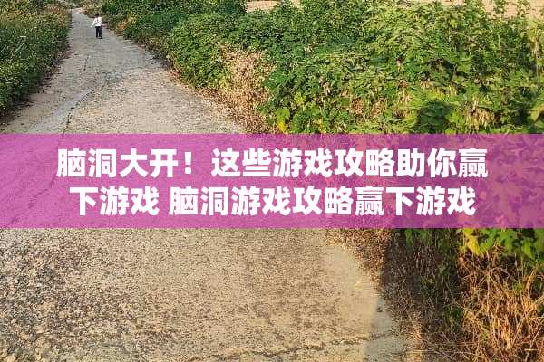 脑洞大开！这些游戏攻略助你赢下游戏 脑洞游戏攻略赢下游戏