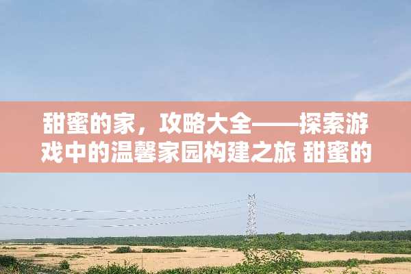 甜蜜的家，攻略大全——探索游戏中的温馨家园构建之旅 甜蜜的家攻略