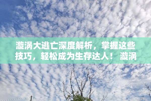漩涡大逃亡深度解析，掌握这些技巧，轻松成为生存达人！ 漩涡大逃亡玩法