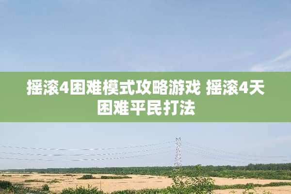 摇滚4困难模式攻略游戏 摇滚4天困难平民打法
