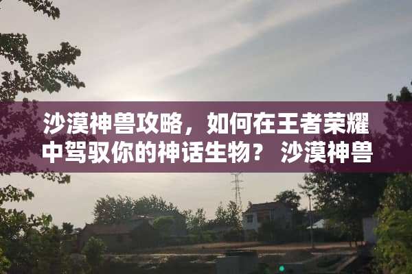 沙漠神兽攻略，如何在王者荣耀中驾驭你的神话生物？ 沙漠神兽攻略