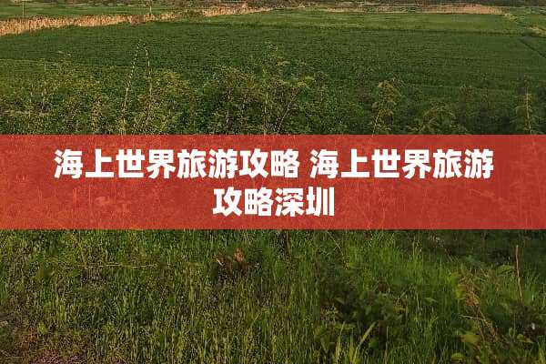 海上世界旅游攻略 海上世界旅游攻略深圳