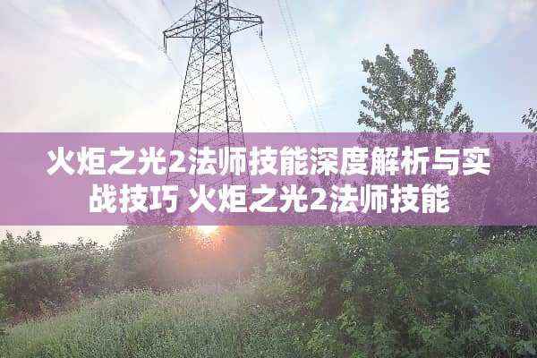 火炬之光2法师技能深度解析与实战技巧 火炬之光2法师技能