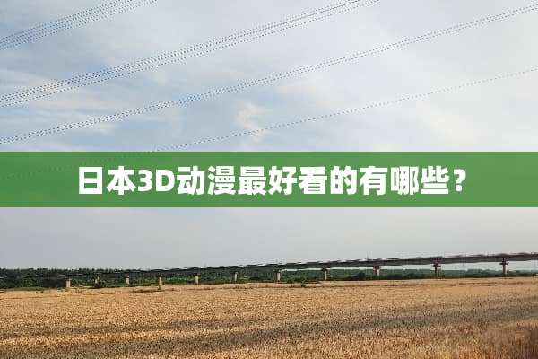 日本3D动漫最好看的有哪些？