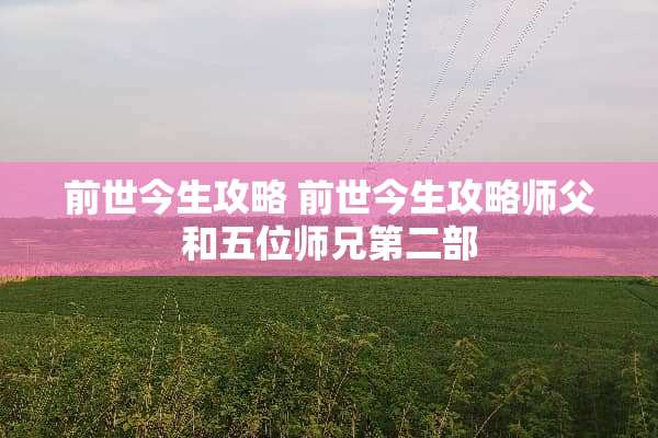 前世今生攻略 前世今生攻略师父和五位师兄第二部