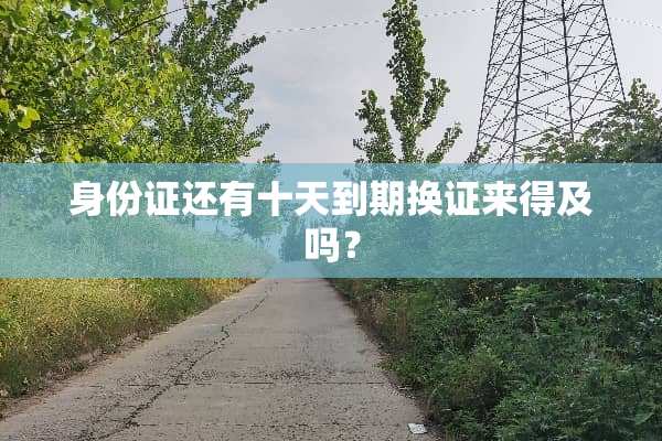 ***还有十天到期换证来得及吗？