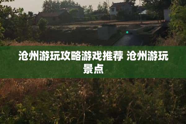 沧州游玩攻略游戏推荐 沧州游玩景点