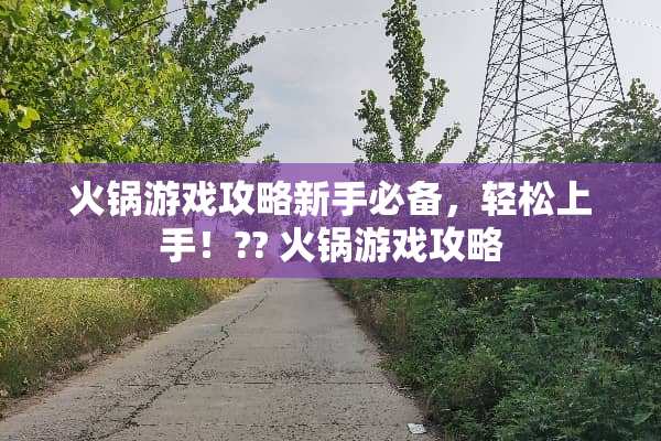 火锅游戏攻略新手必备，轻松上手！?? 火锅游戏攻略